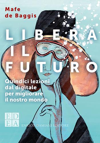 Libera il futuro. Quindici lezioni dal digitale per migliorare il nostro mondo. Nuova ediz. - Mafe De Baggis - Libro ED-Enrico Damiani Editore 2020, Logiche | Libraccio.it