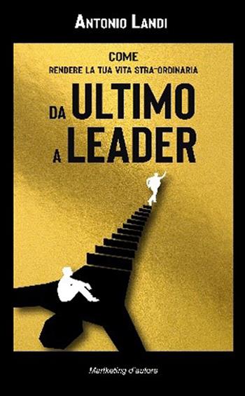 Da ultimo a leader. Come rendere la tua vita STRA-ordinaria - Antonio Landi - Libro Marketing d'autore 2023 | Libraccio.it