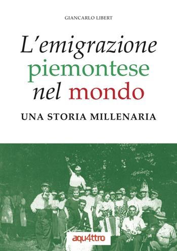 L'emigrazione piemontese nel mondo. Una storia millenaria - Giancarlo Libert - Libro Aquattro Edizioni 2020 | Libraccio.it