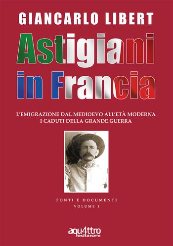 Astigiani in Francia. L'emigrazione dal Medioevo all'età moderna. I caduti della Grande Guerra - Giancarlo Libert - Libro Aquattro Edizioni 2016 | Libraccio.it