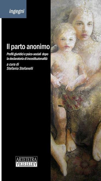 Il parto anonimo. Profili giuridici e psico-sociali dopo la declaratoria di incostituzionalità  - Libro Artetetra Edizioni 2015, Ingegni | Libraccio.it