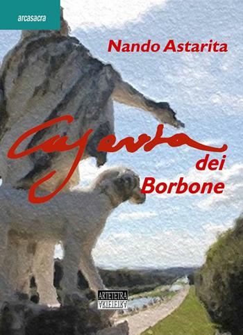 Caserta dei Borbone - Nando Astarita - Libro Artetetra Edizioni 2016, Arcasacra | Libraccio.it