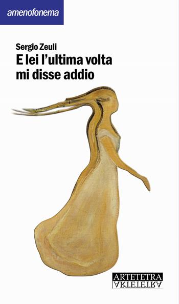 E lei l'ultima volta mi disse addio - Sergio Zeuli - Libro Artetetra Edizioni 2018, Amenofonema | Libraccio.it
