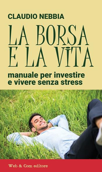 La borsa e la vita. Manuale per investire e vivere senza stress - Claudio Nebbia - Libro WEB & COM 2016 | Libraccio.it