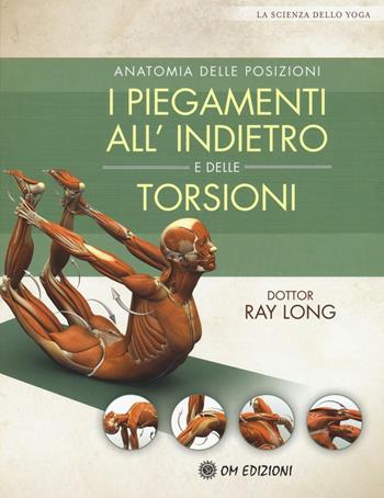 Anatomia delle posizioni. I piegamenti all'indietro e delle torsioni - Ray Long - Libro OM 2016, La scienza dello yoga | Libraccio.it