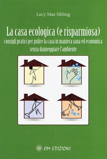 La casa ecologica. Consigli pratici per pulire la casa in maniera sana ed economica - Lucy M. Sibling - Libro OM 2016 | Libraccio.it