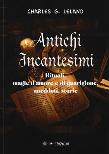 Antichi incantesimi. Rituali, magie d'amore e di guarigione, aneddoti, storie - Charles Godfrey Leland - Libro OM 2016, I saggi | Libraccio.it