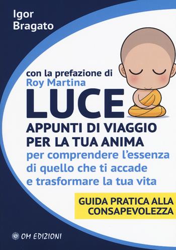 Luce. Appunti di viaggio per la tua anima per comprendere l'essenza di quello che ti accade e trasformare la tua vita. Guida pratica alla consapevolezza - Igor Bragato - Libro OM 2018, I saggi | Libraccio.it