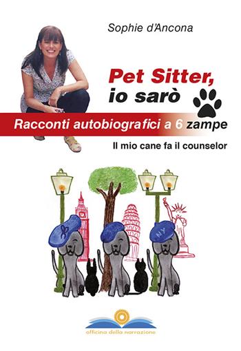 Pet sitter io sarò. Racconti autobiografici a 6 zampe. Il mio cane fa il counselor - Sophie D'Ancona - Libro Officina della Narrazione 2015 | Libraccio.it