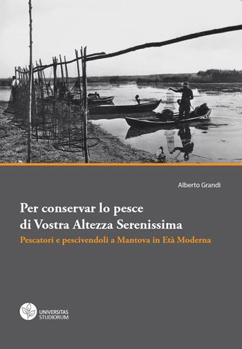 Per conservar lo pesce di vostra altezza serenissima. Pescatori e pescivendoli a Mantova in età moderna - Alberto Grandi - Libro Universitas Studiorum 2015 | Libraccio.it