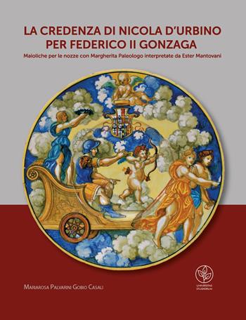La credenza di Nicola d'Urbino per Federico II Gonzaga. Maioliche per le nozze con Margherita Paleologo interpretate da Ester Mantovani - Mariarosa Palvarini Gobio Casali - Libro Universitas Studiorum 2017 | Libraccio.it