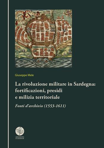 La rivoluzione militare in Sardegna: fortificazioni, presidi e milizia territoriale. Fonti d'archivio (1553-1611) - Giuseppe Mele - Libro Universitas Studiorum 2017, Strumenti | Libraccio.it