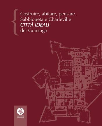 Costruire, abitare, pensare. Sabbioneta e Charleville città ideali dei Gonzaga  - Libro Universitas Studiorum 2017 | Libraccio.it