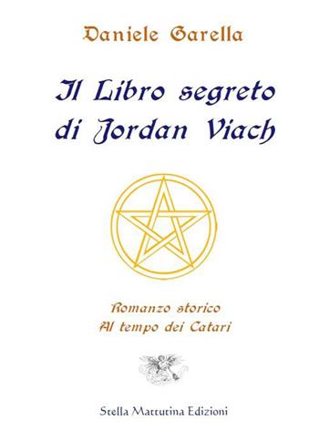 Il libro segreto di Jordan Viach. Romanzo storico al tempo dei Catari - Daniele Garella - Libro Stella Mattutina Edizioni 2016, Alto ideale | Libraccio.it