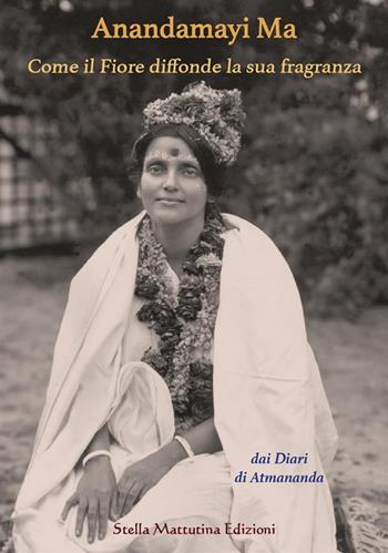 Anandamayi Ma. Come il fiore diffonde la sua fragranza - Atmananda - Libro Stella Mattutina Edizioni 2024, Luci dall'est | Libraccio.it