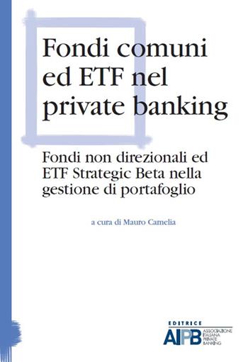 Fondi comuni ed ETF nel private banking. Fondi non direzionali ed ETF strategic beta nella gestione di portafoglio  - Libro AIPB 2017 | Libraccio.it