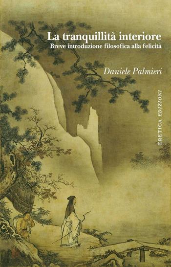 La tranquillità interiore. Breve introduzione filosofica alla felicità - Daniele Palmieri - Libro Eretica 2016 | Libraccio.it
