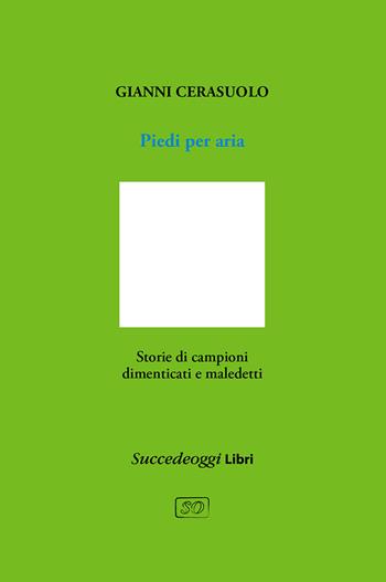 Piedi per aria. Storie di campioni dimenticati e maledetti - Gianni Cerasuolo - Libro Succedeoggi Libri 2021 | Libraccio.it