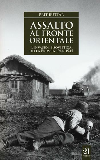 Assalto al fronte orientale. L'invasione sovietica della Prussia 1944-1945 - Prit Buttar - Libro 21 Editore 2016, Controstoria | Libraccio.it