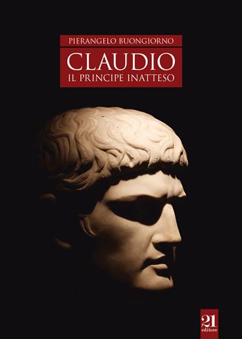 Claudio. Il principe inatteso - Pierangelo Buongiorno - Libro 21 Editore 2017, Aspettando i barbari | Libraccio.it