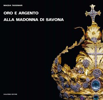 Oro e argento alla Madonna di Savona. Doni preziosi da Roma e da Parigi. Ediz. illustrata - Magda Tassinari - Libro Scalpendi 2016, Esposizioni immaginarie | Libraccio.it