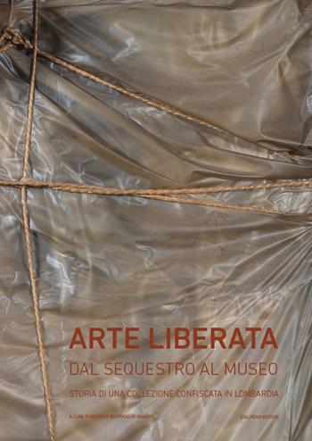 Arte liberata. Dal sequestro al museo. Storia di una collezione confiscata in Lombardia. Catalogo della mostra (Milano, 28 settembre-2 dicembre 2018). Ediz. illustrata  - Libro Scalpendi 2018 | Libraccio.it