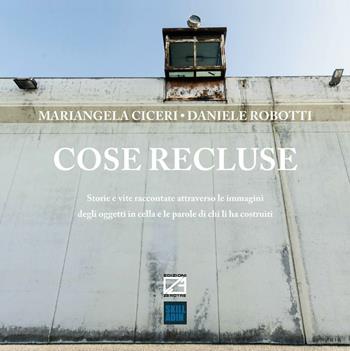 Cose recluse. Storie e vite raccontate attraverso le immagini degli oggetti in cella e le parole di chi li ha costruiti - Mariangela Ciceri, Daniele Robotti - Libro Edizioni Zerotre 2016 | Libraccio.it