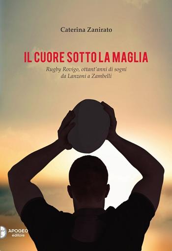 Il cuore sotto la maglia. Rugby Rovigo, ottant'anni di sogni da Lanzoni a Zambelli - Caterina Zanirato - Libro Apogeo Editore 2014 | Libraccio.it