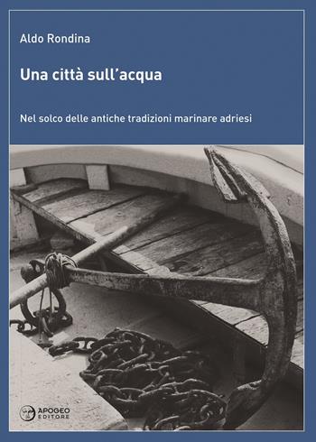 Una città sull'acqua. Nel solco delle antiche tradizioni marinare adriesi - Aldo Rondina - Libro Apogeo Editore 2017, Le radici | Libraccio.it