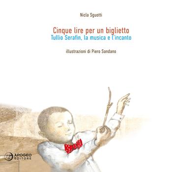 Cinque lire per un biglietto. Tullio Serafin, la musica e l'incanto. Ediz. illustrata - Nicla Sguotti - Libro Apogeo Editore 2018 | Libraccio.it