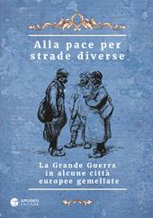 Alla pace per strade diverse. La Grande Guerra in alcune città europee gemellate. Ediz. multilingue