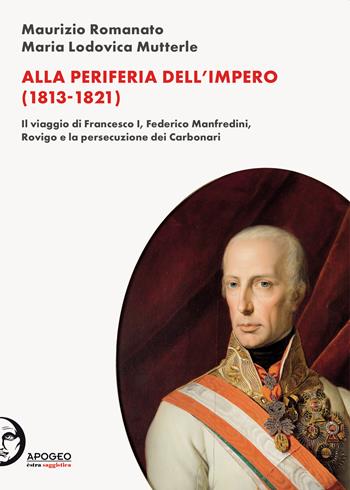 Alla periferia dell'Impero (1813-1821). Il viaggio di Francesco I, Federico Manfredini, Rovigo e la persecuzione dei Carbonari. Nuova ediz. - Maurizio Romanato, Maria Lodovica Mutterle - Libro Apogeo Editore 2021, Èstra saggistica | Libraccio.it