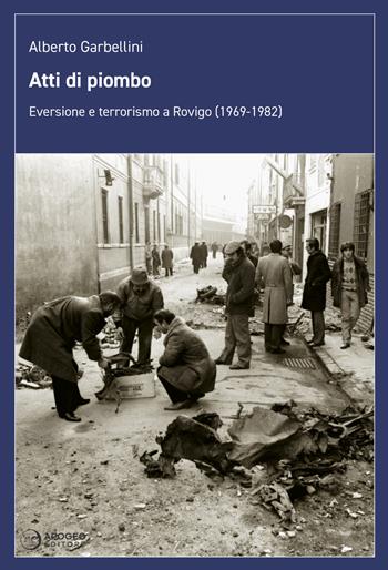 Atti di piombo. Eversione e terrorismo a Rovigo (1969-1982) - Alberto Garbellini - Libro Apogeo Editore 2022, Le radici | Libraccio.it