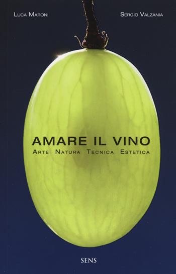 Amare il vino. Arte natura tecnica estetica - Luca Maroni, Sergio Valzania - Libro Sens 2019 | Libraccio.it