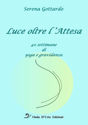 Luce oltre l'attesa. 40 settimane di yoga e gravidanza - Serena Gottardo - Libro Onda d'Urto Edizioni 2016 | Libraccio.it