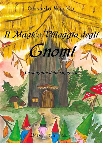 Il magico villaggio degli gnomi. La stagione della saggezza. Ediz. illustrata - Consuelo Morello - Libro Onda d'Urto Edizioni 2017 | Libraccio.it