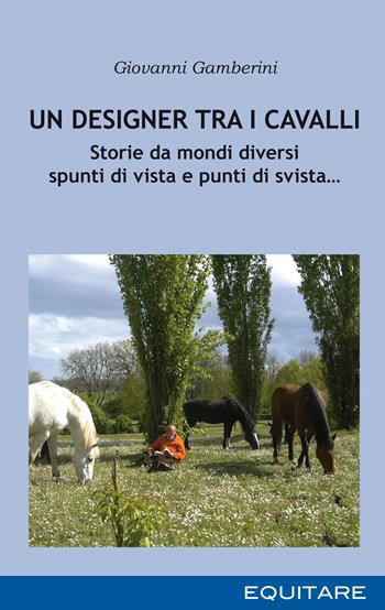 Un designer tra i cavalli. Storie da mondi diversi spunti di vista e punti di svista… - Giovanni Gamberini - Libro Equitare 2021 | Libraccio.it