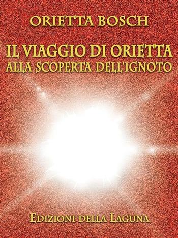 Il viaggio di Orietta alla scoperta dell'ignoto - Orietta Bosch - Libro Edizioni della Laguna 2015 | Libraccio.it