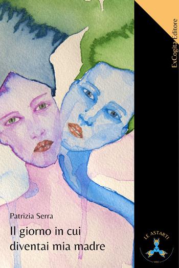 Il giorno in cui diventai mia madre - Patrizia Serra - Libro ExCogita 2021, Le Astarti | Libraccio.it