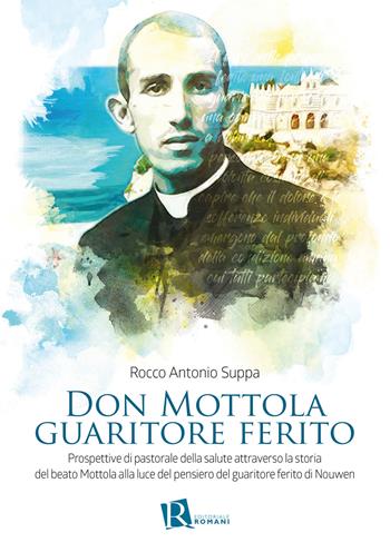 Don Mottola guaritore ferito. Prospettive di pastorale della salute attraverso la storia del beato Mottola alla luce del pensiero del guaritore ferito di Nouwen - Rocco Antonio Suppa - Libro Editoriale Romani 2021 | Libraccio.it