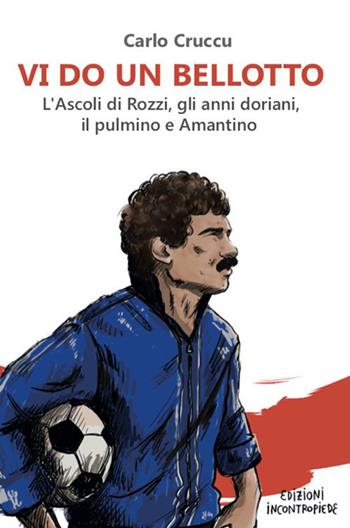 Vi do un Bellotto. L’Ascoli di Rozzi, gli anni doriani, il pulmino e Amantino - Carlo Cruccu - Libro InContropiede 2022, Saggi | Libraccio.it