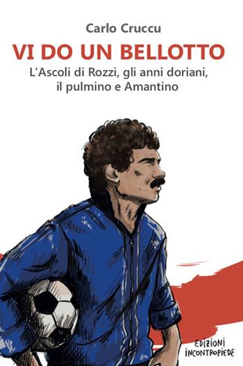 Vi do un Bellotto. L'Ascoli di Rozzi, gli anni doriani, il pulmino e Amantino - Carlo Cruccu - Libro InContropiede 2022, Saggi | Libraccio.it