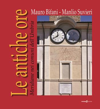 Le antiche ore. Meridiane nei comuni dell'Umbria - Mauro Bifani, Manlio Suvieri - Libro Futura Libri 2015 | Libraccio.it