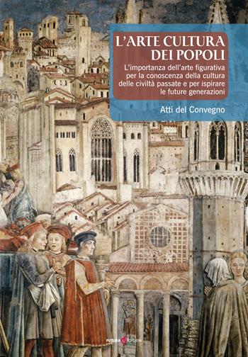 L'arte cultura dei popoli. L'importanza dell'arte figurativa per la conoscenza della cultura delle civiltà passate e per ispirare le future generazioni. Atti del Convegno  - Libro Futura Libri 2017 | Libraccio.it