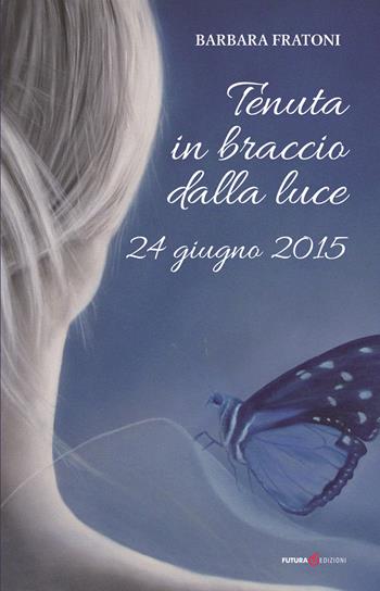 Tenuta in braccio dalla luce. 24 giugno 2015 - Barbara Fratoni - Libro Futura Libri 2017 | Libraccio.it