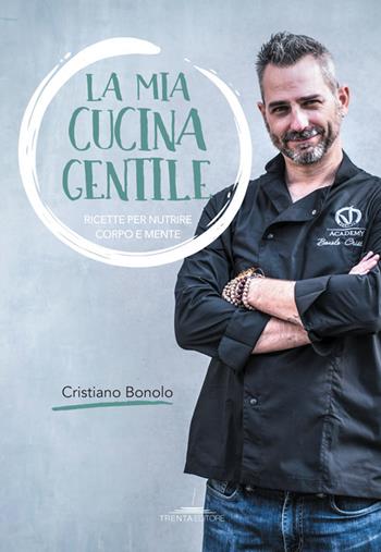 La mia cucina gentile. Ricette per nutrire corpo e mente - Cristiano Bonolo - Libro Trenta Editore 2019 | Libraccio.it