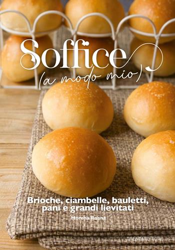 Soffice (a modo mio). Brioche, ciambelle, bauletti, pani e grandi lievitati - Morena Roana - Libro Trenta Editore 2022 | Libraccio.it