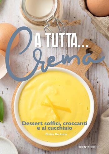 A tutta... crema. Dessert soffici, croccanti e al cucchiaio - Elvira De Luca - Libro Trenta Editore 2023 | Libraccio.it