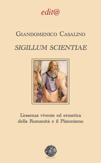 Sigillum scientiae. L'essenza vivente ed ermetica della Romanità e il Platonismo - Giandomenico Casalino - Libro Edita Casa Editrice & Libraria 2017, Arcana | Libraccio.it