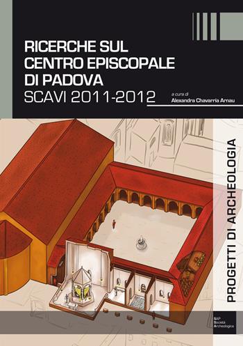 Ricerche sul complesso episcopale di Padova. Scavi 2011-2012  - Libro Società Archeologica 2017, Progetti di archeologia | Libraccio.it